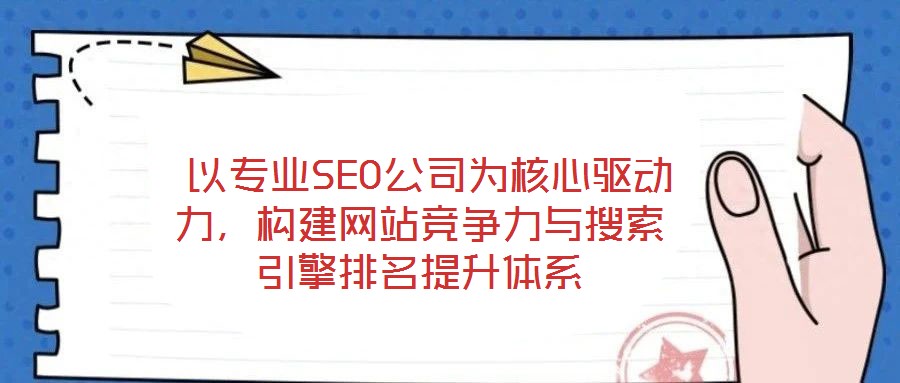  以專業(yè)SEO公司為核心驅(qū)動力，構(gòu)建網(wǎng)站競爭力與搜索引擎排名提升體系