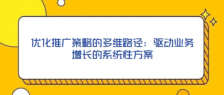 優(yōu)化推廣策略的多維路徑：驅(qū)動業(yè)務增長的系統(tǒng)性方案