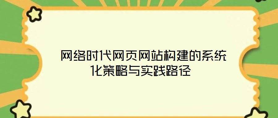  網(wǎng)絡(luò)時代網(wǎng)頁網(wǎng)站構(gòu)建的系統(tǒng)化策略與實(shí)踐路徑