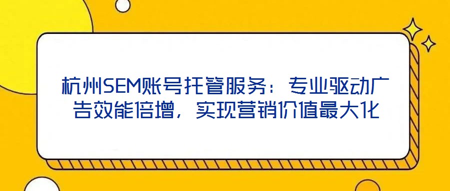 杭州SEM賬號(hào)托管服務(wù)：專業(yè)驅(qū)動(dòng)廣告效能倍增，實(shí)現(xiàn)營(yíng)銷價(jià)值最大化