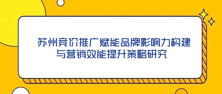  蘇州競價(jià)推廣賦能品牌影響力構(gòu)建與營銷效能提升策略研究