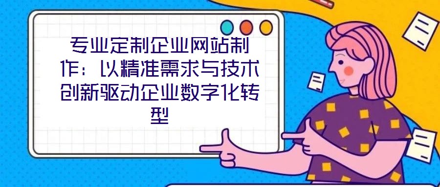 專業(yè)定制企業(yè)網(wǎng)站制作：以精準需求與技術創(chuàng)新驅動企業(yè)數(shù)字化轉型