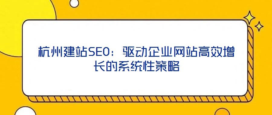杭州建站SEO：驅(qū)動(dòng)企業(yè)網(wǎng)站高效增長的系統(tǒng)性策略