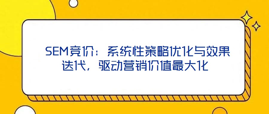  SEM競價：系統(tǒng)性策略優(yōu)化與效果迭代，驅(qū)動營銷價值最大化