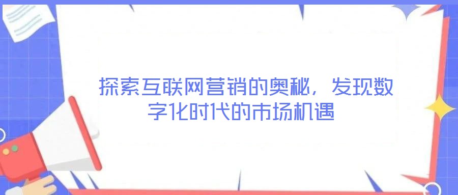  探索互聯(lián)網(wǎng)營(yíng)銷(xiāo)的奧秘，發(fā)現(xiàn)數(shù)字化時(shí)代的市場(chǎng)機(jī)遇