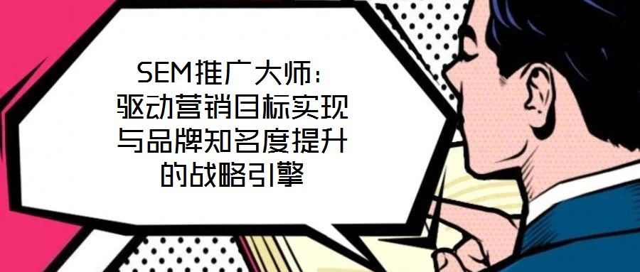  SEM推廣大師：驅(qū)動(dòng)營(yíng)銷目標(biāo)實(shí)現(xiàn)與品牌知名度提升的戰(zhàn)略引擎
