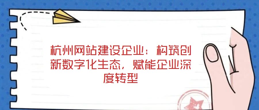 杭州網(wǎng)站建設(shè)企業(yè)：構(gòu)筑創(chuàng)新數(shù)字化生態(tài)，賦能企業(yè)深度轉(zhuǎn)型