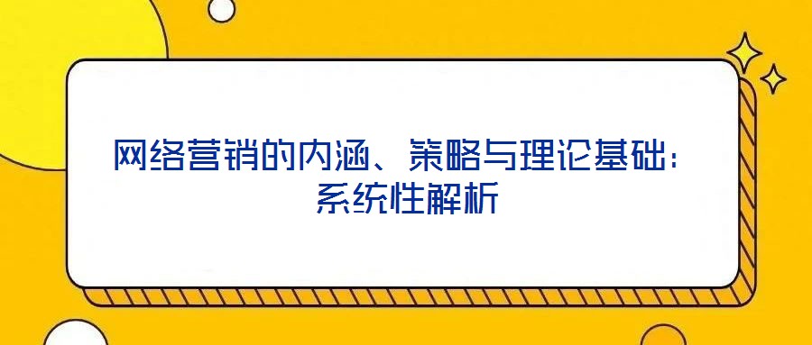 網(wǎng)絡(luò)營(yíng)銷的內(nèi)涵、策略與理論基礎(chǔ)：系統(tǒng)性解析