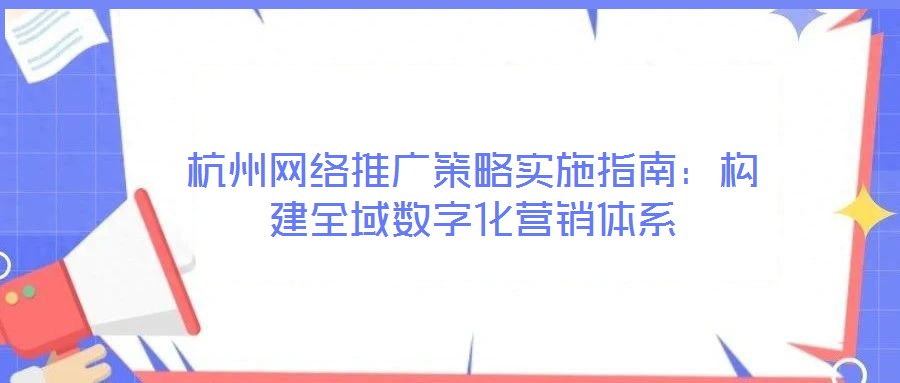 杭州網(wǎng)絡(luò)推廣策略實施指南：構(gòu)建全域數(shù)字化營銷體系