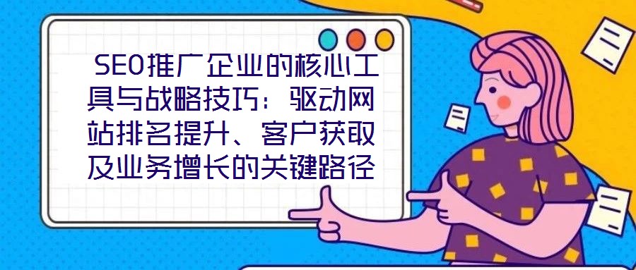  SEO推廣企業(yè)的核心工具與戰(zhàn)略技巧：驅(qū)動網(wǎng)站排名提升、客戶獲取及業(yè)務(wù)增長的關(guān)鍵路徑