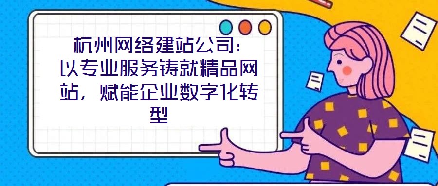  杭州網(wǎng)絡(luò)建站公司：以專業(yè)服務(wù)鑄就精品網(wǎng)站，賦能企業(yè)數(shù)字化轉(zhuǎn)型