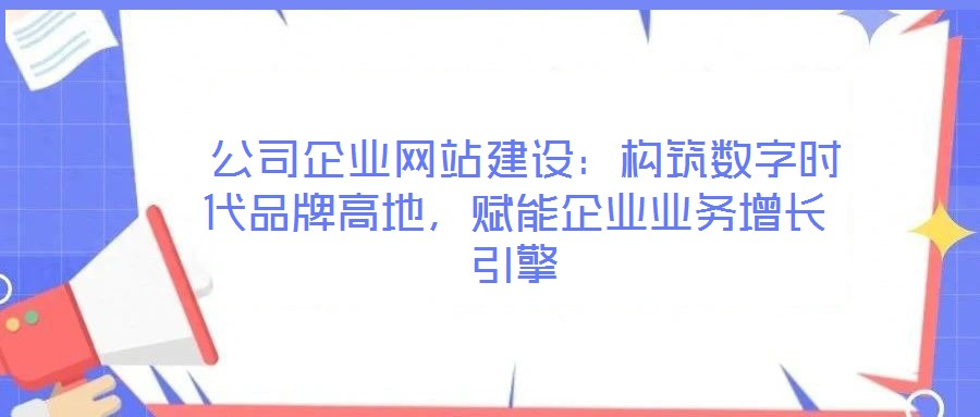  公司企業(yè)網(wǎng)站建設：構筑數(shù)字時代品牌高地，賦能企業(yè)業(yè)務增長引擎