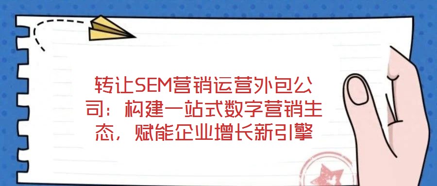 轉讓SEM營銷運營外包公司：構建一站式數字營銷生態(tài)，賦能企業(yè)增長新引擎