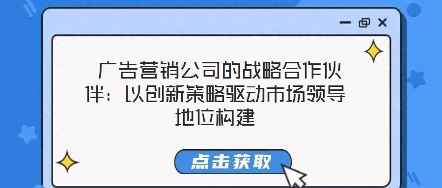  廣告營銷公司的戰(zhàn)略合作伙伴：以創(chuàng)新策略驅(qū)動(dòng)市場(chǎng)領(lǐng)導(dǎo)地位構(gòu)建