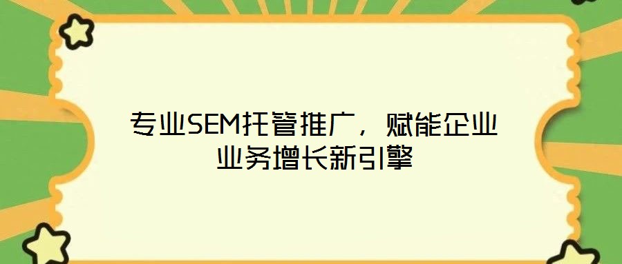 專業(yè)SEM托管推廣，賦能企業(yè)業(yè)務(wù)增長新引擎