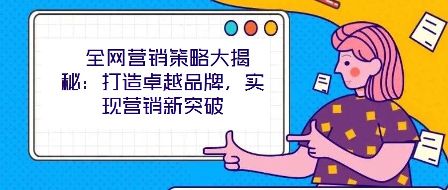  全網(wǎng)營銷策略大揭秘：打造卓越品牌，實現(xiàn)營銷新突破