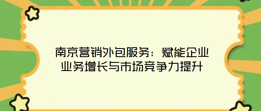 南京營(yíng)銷外包服務(wù)：賦能企業(yè)業(yè)務(wù)增長(zhǎng)與市場(chǎng)競(jìng)爭(zhēng)力提升