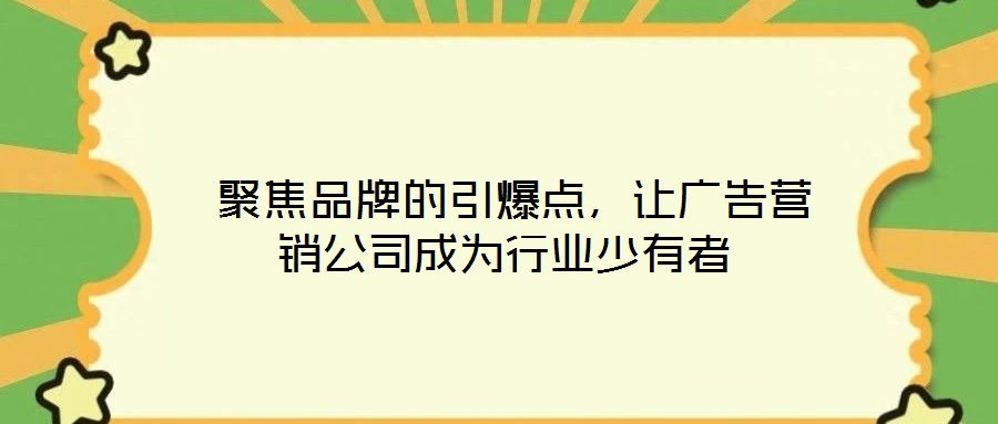  聚焦品牌的引爆點，讓廣告營銷公司成為行業(yè)少有者