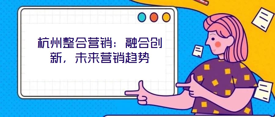 杭州整合營(yíng)銷(xiāo)：融合創(chuàng)新，未來(lái)營(yíng)銷(xiāo)趨勢(shì)