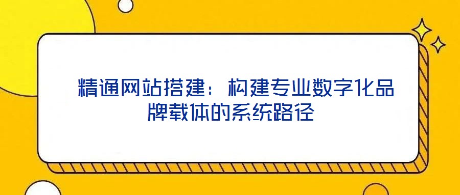  精通網(wǎng)站搭建：構(gòu)建專業(yè)數(shù)字化品牌載體的系統(tǒng)路徑