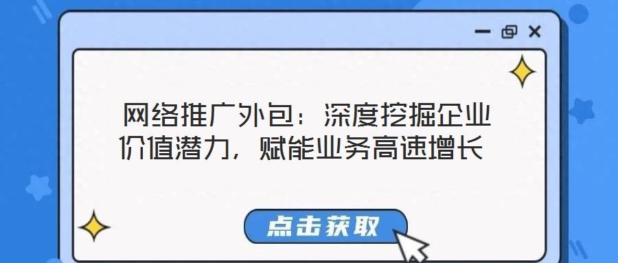 網(wǎng)絡(luò)推廣外包：深度挖掘企業(yè)價(jià)值潛力，賦能業(yè)務(wù)高速增長