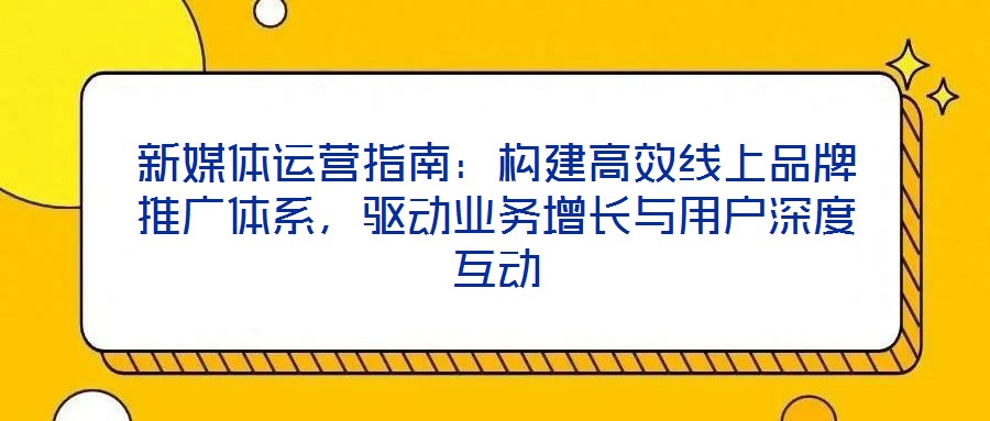 新媒體運營指南：構(gòu)建高效線上品牌推廣體系，驅(qū)動業(yè)務(wù)增長與用戶深度互動