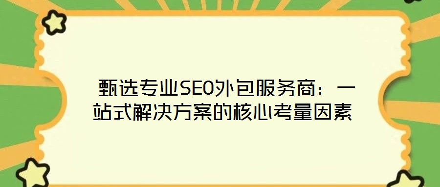 甄選專(zhuān)業(yè)SEO外包服務(wù)商：一站式解決方案的核心考量因素