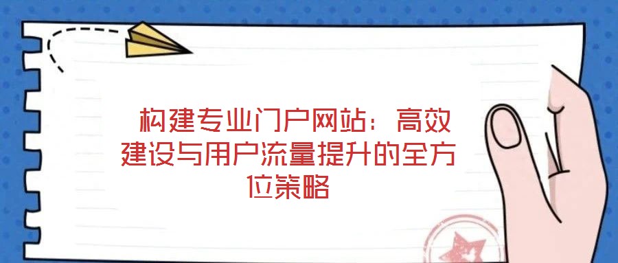  構(gòu)建專(zhuān)業(yè)門(mén)戶(hù)網(wǎng)站：高效建設(shè)與用戶(hù)流量提升的全方位策略