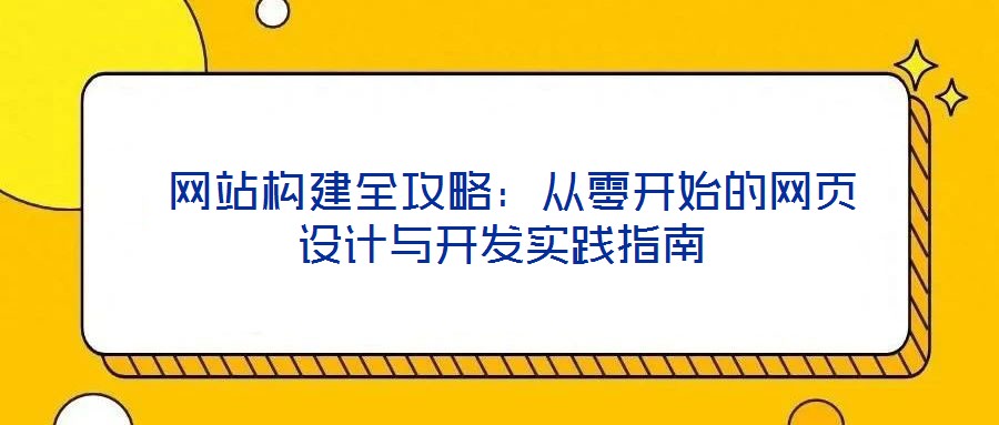  網(wǎng)站構(gòu)建全攻略：從零開始的網(wǎng)頁(yè)設(shè)計(jì)與開發(fā)實(shí)踐指南