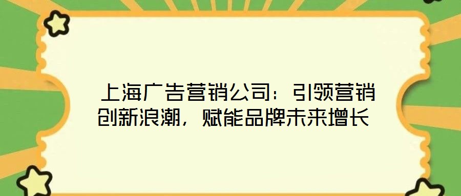  上海廣告營銷公司：引領(lǐng)營銷創(chuàng)新浪潮，賦能品牌未來增長