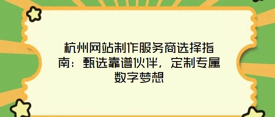 杭州網(wǎng)站制作服務(wù)商選擇指南：甄選靠譜伙伴，定制專屬數(shù)字夢(mèng)想