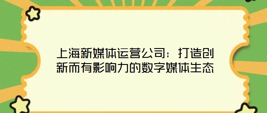 上海新媒體運(yùn)營公司：打造創(chuàng)新而有影響力的數(shù)字媒體生態(tài)