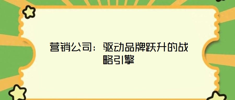 營銷公司：驅(qū)動(dòng)品牌躍升的戰(zhàn)略引擎