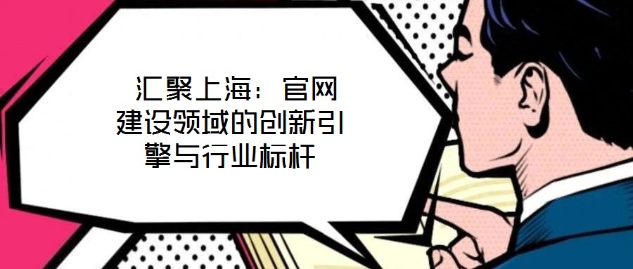  匯聚上海：官網(wǎng)建設領(lǐng)域的創(chuàng)新引擎與行業(yè)標桿