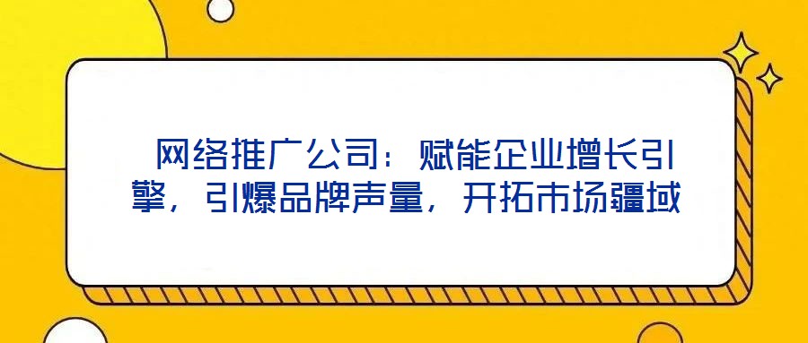  網(wǎng)絡(luò)推廣公司：賦能企業(yè)增長(zhǎng)引擎，引爆品牌聲量，開拓市場(chǎng)疆域