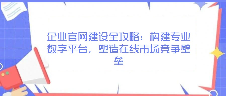企業(yè)官網(wǎng)建設(shè)全攻略：構(gòu)建專業(yè)數(shù)字平臺(tái)，塑造在線市場(chǎng)競(jìng)爭(zhēng)壁壘