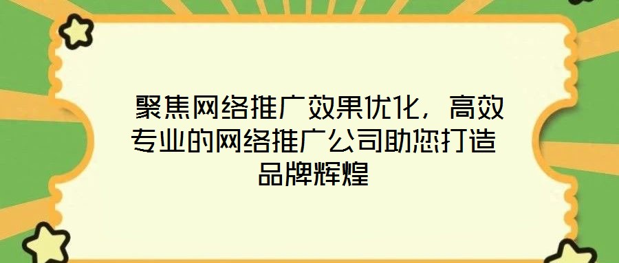  聚焦網(wǎng)絡(luò)推廣效果優(yōu)化，高效專業(yè)的網(wǎng)絡(luò)推廣公司助您打造品牌輝煌