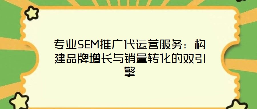 專業(yè)SEM推廣代運營服務(wù)：構(gòu)建品牌增長與銷量轉(zhuǎn)化的雙引擎