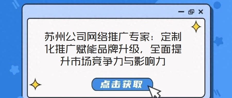 蘇州公司網(wǎng)絡(luò)推廣專家：定制化推廣賦能品牌升級，全面提升市場競爭力與影響力