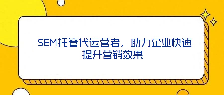  SEM托管代運營者，助力企業(yè)快速提升營銷效果