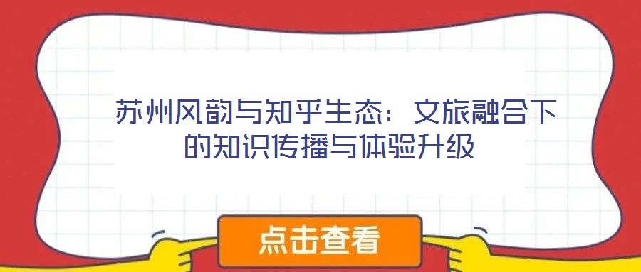  蘇州風韻與知乎生態(tài)：文旅融合下的知識傳播與體驗升級