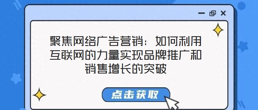 聚焦網(wǎng)絡(luò)廣告營銷：如何利用互聯(lián)網(wǎng)的力量實現(xiàn)品牌推廣和銷售增長的突破