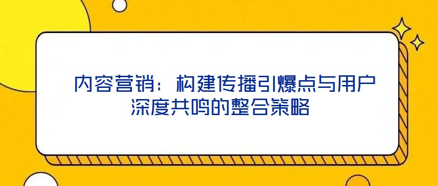  內(nèi)容營銷：構(gòu)建傳播引爆點與用戶深度共鳴的整合策略