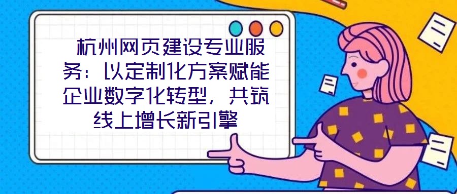  杭州網(wǎng)頁建設(shè)專業(yè)服務(wù)：以定制化方案賦能企業(yè)數(shù)字化轉(zhuǎn)型，共筑線上增長(zhǎng)新引擎