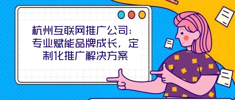 杭州互聯(lián)網(wǎng)推廣公司：專業(yè)賦能品牌成長，定制化推廣解決方案