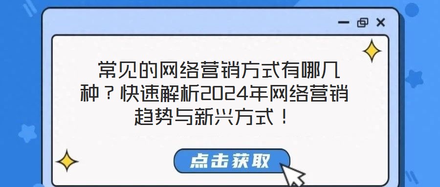  常見的網(wǎng)絡(luò)營(yíng)銷方式有哪幾種？快速解析2024年網(wǎng)絡(luò)營(yíng)銷趨勢(shì)與新興方式！