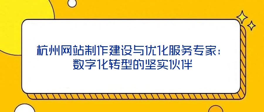杭州網(wǎng)站制作建設與優(yōu)化服務專家：數(shù)字化轉(zhuǎn)型的堅實伙伴