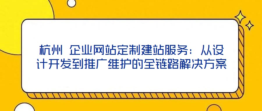 杭州 企業(yè)網(wǎng)站定制建站服務：從設計開發(fā)到推廣維護的全鏈路解決方案