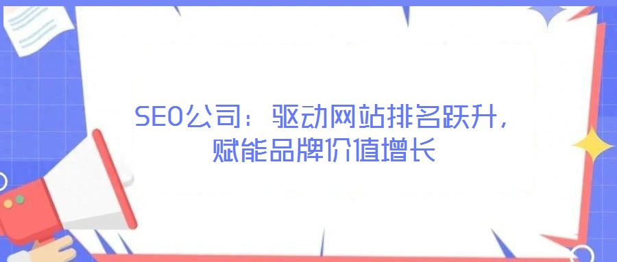  SEO公司：驅(qū)動(dòng)網(wǎng)站排名躍升，賦能品牌價(jià)值增長(zhǎng)