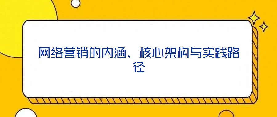 網(wǎng)絡(luò)營(yíng)銷(xiāo)的內(nèi)涵、核心架構(gòu)與實(shí)踐路徑